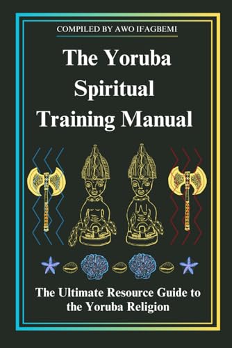 The Yoruba Spiritual Training Manual: The Ultimate Resource Guide to the Yoruba Religion