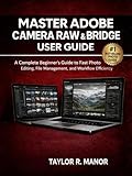 MASTER ADOBE CAMERA RAW & BRIDGE USER GUIDE: A Complete Beginner’s Guide to Fast Photo Editing, File Management, and Workflow Efficiency