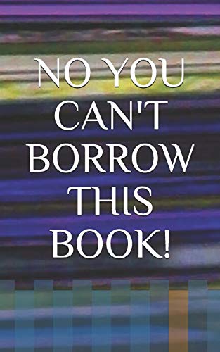 NO YOU CAN'T BORROW THIS BOOK!