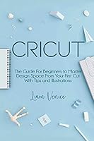 Cricut: The Guide For Beginners to Master Design Space From Your First Cut With Tips and Illustrations B08DBNHDV2 Book Cover