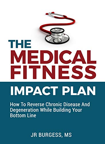 The Medical Fitness Impact Plan: How To Reverse Chronic Disease & Degeneration While Building Your Bottom Line