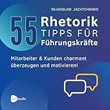 55 Rhetoriktipps für Führungskräfte: Mitarbeiter & Kunden charmant überzeugen und motivieren