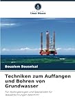 grundwasser bohren  Techniken zum Auffangen und Bohren von Grundwasser: Für Hydrogeologen und Spezialisten für Wasserbohrungen bestimmt