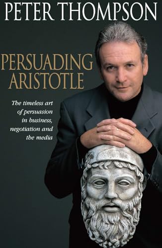 Persuading Aristotle: The Timeless Art Of Persuasion In Business, Negotiation And The Media