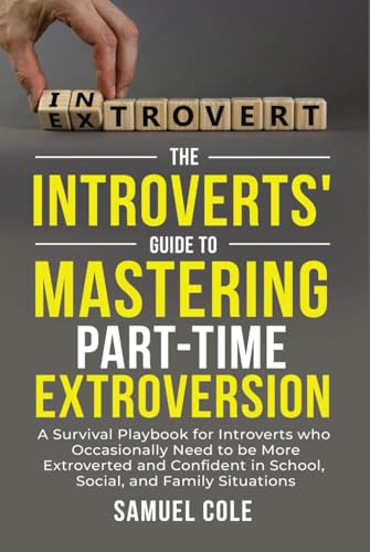 The Introverts' Guide to Mastering Part-Time Extroversion: A Survival Playbook for Introverts who Occasionally need to be More Extroverted in School, Social and Family Situations