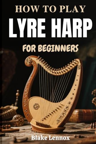 HOW TO PLAY LYRE HARP FOR BEGINNERS: Discover Ancient String Sounds Through Modern Lessons In Hand Coordination, Tuning Skills, Technique, And ... To Build Artistic Confidence From Day One