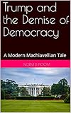 Trump and the Demise of Democracy: A Modern Machiavellian Tale