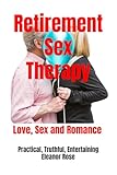 Retirement Sex Therapy: The Ultimate Retirement Guide To Love, Sex and Romance