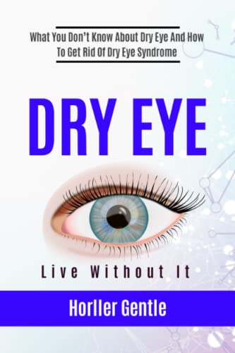 DRY EYE - Live Without It: What You Don't Know About Dry Eye And How To Get Rid Of Dry Eye Syndrome!
