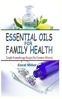 Essential Oils For Family Health: Simple Aromatherapy Recipes For Common Ailments 1512050237 Book Cover
