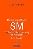 Die ersten Schritte SM Erotische Unterwerfung für Anfänger | Erotischer Ratgeber: Die Kunst der er