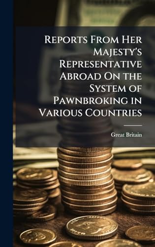 Reports From Her Majesty's Representative Abroad On the System of Pawnbroking in Various Countries