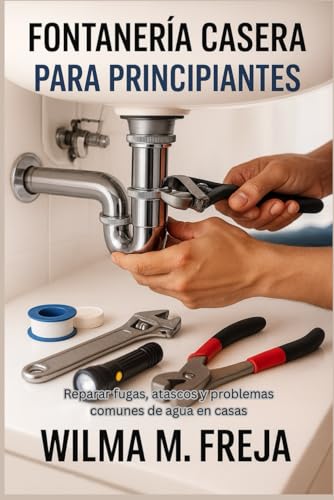 FONTANERÍA CASERA PARA PRINCIPIANTES: Reparar fugas, atascos y problemas comunes de agua en casas