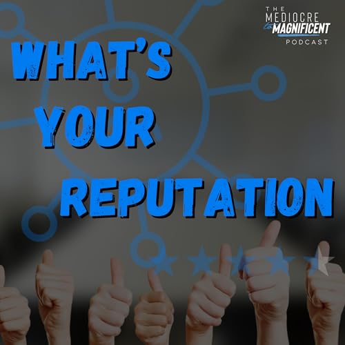 The Mediocre To Magnificent Podcast Episode 258 - What's Your Reputation