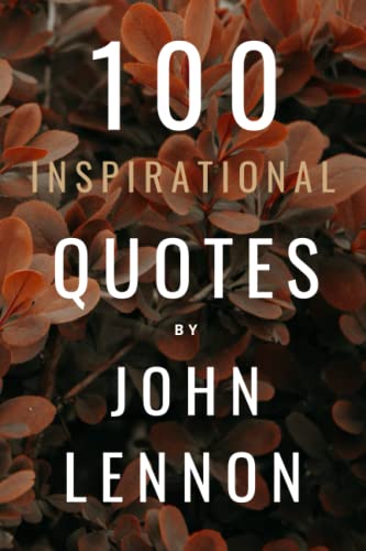 100 Inspirational Quotes By John Lennon: A Boost Of Inspiration And Wisdom About Peace, Love And Music