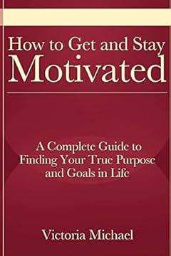 How to Get and Stay Motivated: A Complete Guide to Finding Your True Purpose and Goals in Life
