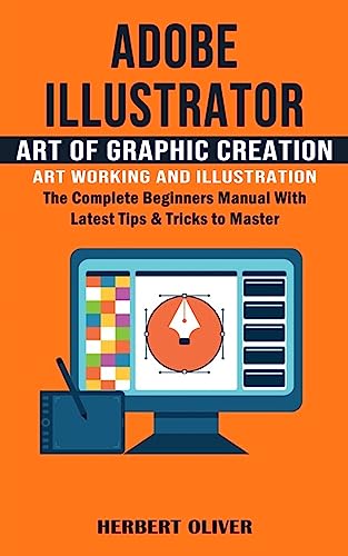 Adobe Illustrator: Art of Graphic Creation Art Working and Illustration (The Complete Beginners Manual With Latest Tips & Tricks to Master)