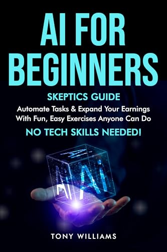 AI FOR BEGINNERS: Skeptics Guide Automate tasks, streamline your life