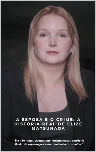 A Esposa e o Crime: A História Real de Elize Matsunaga: “Ela não matou apenas um homem; matou a própria ilusão de segurança e amor que havia construído.” (Portuguese Edition)
