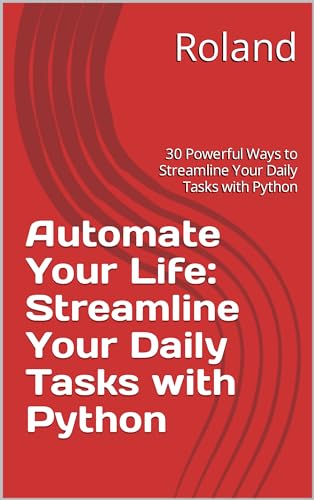 Automate Your Life: Streamline Your Daily Tasks with Python: 30 P...