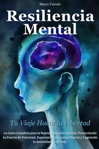 Resiliencia Mental Tu Viaje Hacia la Libertad: La Guía Completa para la Reprogramación Mental, Potenciando tu Fuerza de Voluntad, Superando las Luchas ... atención plena (mindfulness) y lograr el éx)