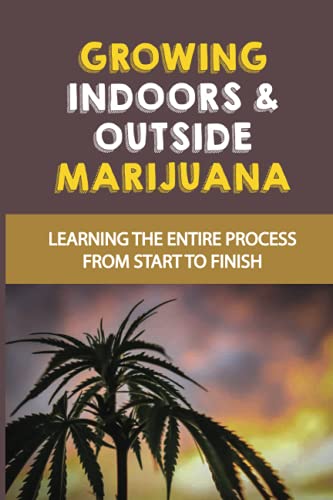 Growing Indoors & Outside Marijuana: Learning The Entire Process From Start To Finish: Different Types Of Cannabis
