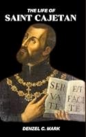 The Life Of Saint Cajetan: Life story and nine days novena, litany, devotions, prayer booklet , reflections and legacy of the patron saint of job seekers B0F66TNY95 Book Cover