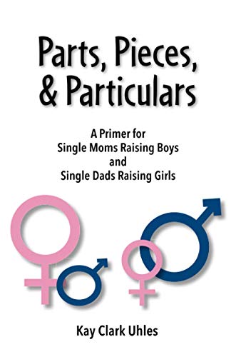 Parts, Pieces & Particulars: A Primer for Single Moms Raising Boys and Single Dads Raising Girls