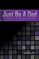 Just Be A Dad: Things My Father Never Told Me 0988957515 Book Cover