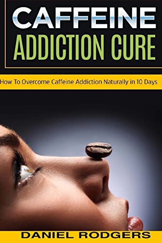 Caffeine Addiction Cure: How To Overcome Caffeine Addiction Naturally in 10 Days (Caffeine Addiction Cure, Cure Addiction, Addiction cure)