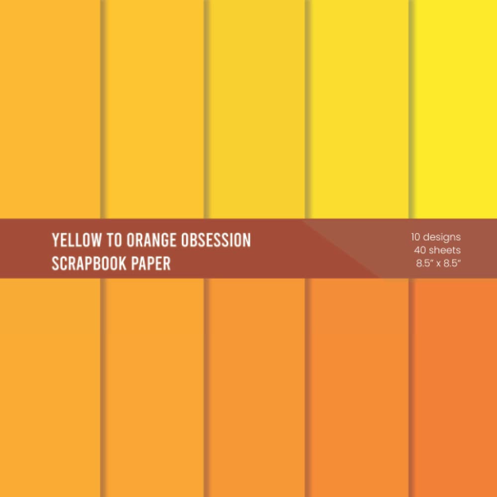 Yellow To Orange Obsession Scrapbook Paper: Decorative Craft Paper For Journaling And Scrapbooking – Yellow And Orange Solid Color Pages