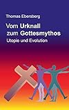 Vom Urknall zum Gottesmythos: Utopie und Evolution - Thomas Ebersberg 