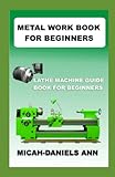  METAL WORK BOOK FOR BEGINNERS: LATHE MACHINE GUIDE BOOK FOR BEGINNERS