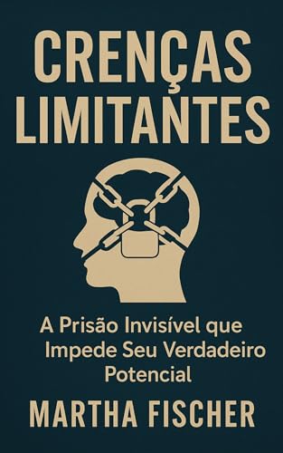 Crenças Limitantes: A Prisão Invisível Que Impede Seu Verdadeiro Potencial