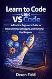 Learn to Code Using VS Code: A Practical Beginner’s Guide to Programming, Debugging, and Running Real Projects.
