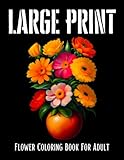  Large Print Flower Coloring Book For Adult: For Stress Relief And Relaxation, Featuring Flowers, Vases, Bunches, And a Variety of Flower Designs
