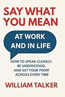 SAY WHAT YOU MEAN AT WORK AND IN LIFE: How to Speak Clearly, Be Understood, and Get Your Point Across Every Time B0F5NXQFQC Book Cover