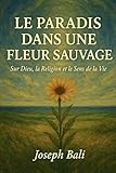  LE PARADIS DANS UNE FLEUR SAUVAGE: Sur Dieu, la Religion et le Sens de la Vie