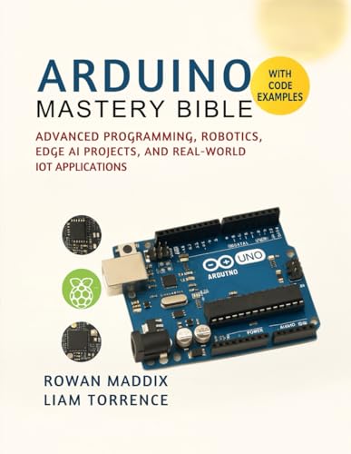 Arduino Mastery Bible: Advanced Programming, Robotics, Edge AI Projects, and Real World IoT Applications