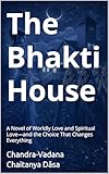 The Bhakti House: A Novel of Worldly Love and Spiritual Love—and the...