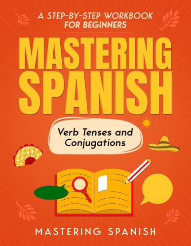 Mastering Spanish Verb Tenses and Conjugations: A step-by-step workbook for beginners