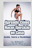 Aprende Cómo Hacer Ejercicio en Casa: Cardio, Fuerza y Flexibilidad