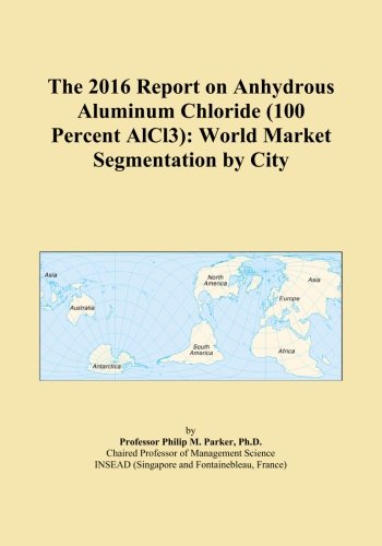 The 2016 Report on Anhydrous Aluminum Chloride (100 Percent AlCl3): World Market Segmentation by Cit