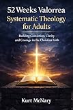 52 Weeks Valorrea Systematic Theology for Adults: Building Conviction, Clarity, and Courage in the Christian Faith