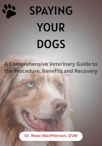 Spaying Your Dogs: A Comprehensive Veterinary Guide to the Procedure,