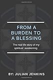 From A Burden To A Blessing: The Real Life Story Of My Spiritual Awakening