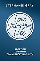 Love Unleashes Life: Abortion and the Art of Communicating Truth 0919225489 Book Cover