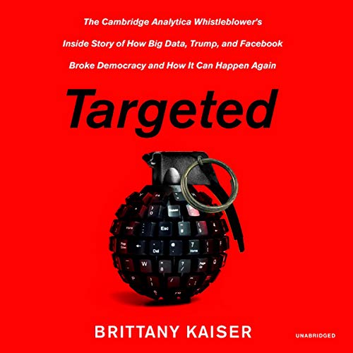 Targeted: The Cambridge Analytica Whistleblower s Inside Story of How Big Data, Trump, and Facebook Broke Democracy and How It Can Happen Again