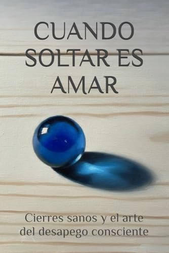 CUANDO SOLTAR ES AMAR: Cierres sanos y el arte del desapego consciente