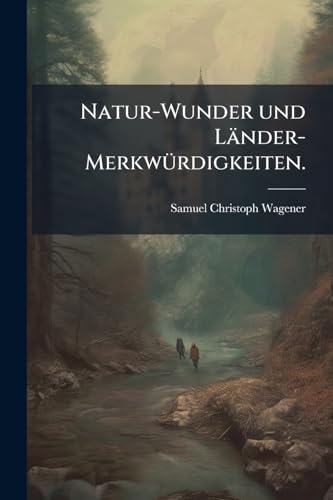Natur-Wunder und Länder-Merkwürdigkeiten. (German Edition)
